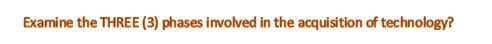 Examine the THREE (3) phases involved in the acquisition of technology?
