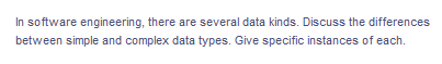 In software engineering, there are several data kinds. Discuss the differences
between simple and complex data types. Give specific instances of each.
