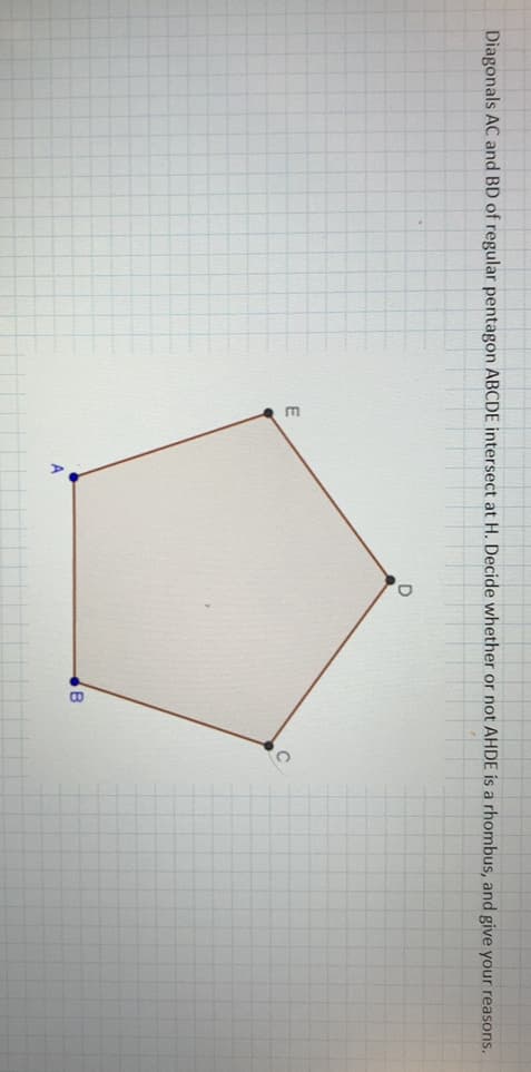 Diagonals AC and BD of regular pentagon ABCDE intersect at H. Decide whether or not AHDE is a rhombus, and give your reasons.
A
