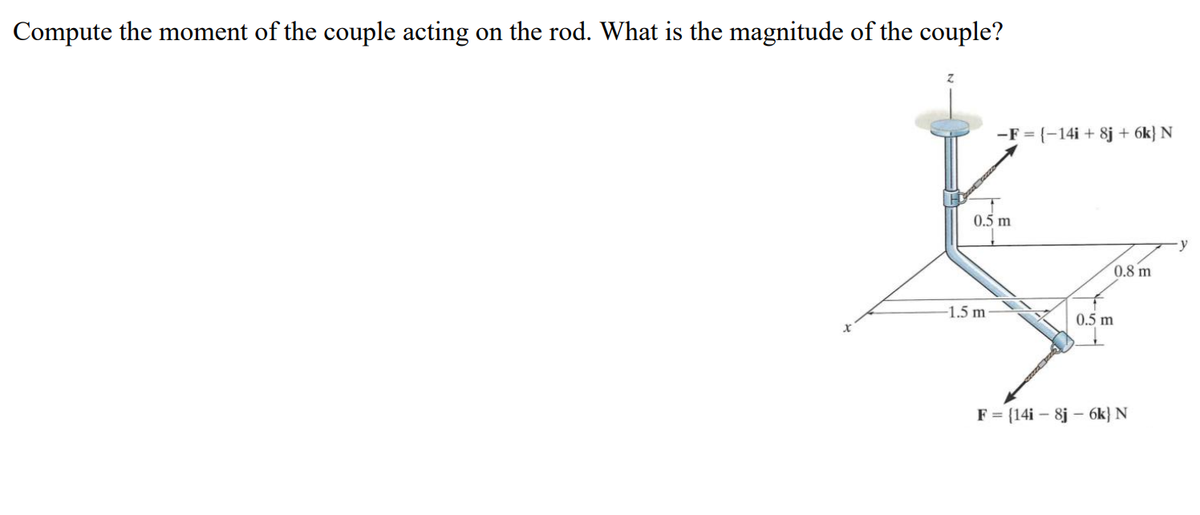 Compute the moment of the couple acting on the rod. What is the magnitude of the couple?
-F = (-14i + 8j + 6k} N
0.5 m
0.8 m
-1.5 m
0.5 m
F = {14i – 8j – 6k} N
