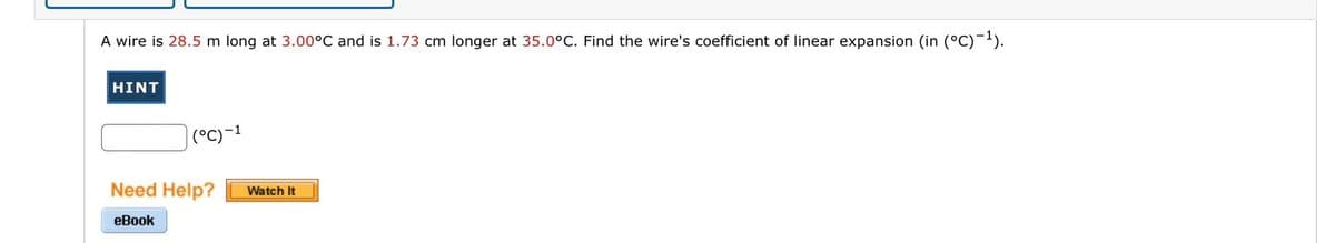 A wire is 28.5 m long at 3.00°C and is 1.73 cm longer at 35.0°C. Find the wire's coefficient of linear expansion (in (°C)-¹).
HINT
(°C) -1
Need Help? Watch It
eBook