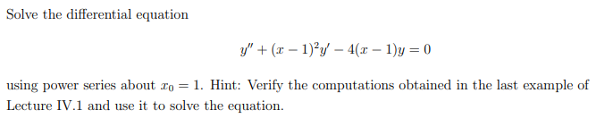 Solve the differential equation
y" + (x − 1)²y - 4(x - 1)y = 0
using power series about zo = 1. Hint: Verify the computations obtained in the last example of
Lecture IV.1 and use it to solve the equation.