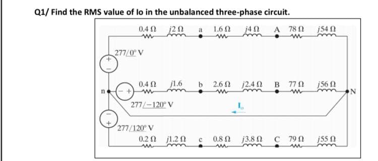 Q1/ Find the RMS value of lo in the unbalanced three-phase circuit.
0.4 Ω 2Ω
a 1.6 0 j4n
A 78 0 j54 2
277/0° V
0.4 Ω
j1.6
b 2.6 2 j2.4 n B 770 j56 2
277/-120° V
277/120° V
0.2 2 j1.2 0
0.8 N j3.8 C 790
j55 0
