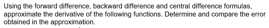 Using the forward difference, backward difference and central difference formulas,
approximate the derivative of the following functions. Determine and compare the error
obtained in the approximation.
