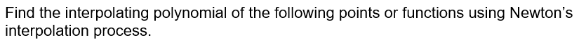Find the interpolating polynomial of the following points or functions using Newton's
interpolation process.
