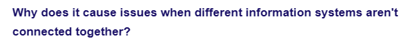 Why does it cause issues when different information systems aren't
connected together?