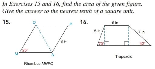 In Exercises 15 and 16, find the area of the given figure.
Give the answer to the nearest tenth of a square unit.
15.
16.
6 in.
5 in./
7 in.
6 ft
709
42°
25°
M
Trapezoid
Rhombus MNPQ
