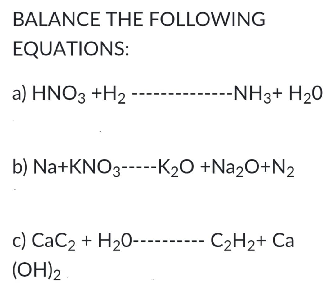 BALANCE THE FOLLOWING
EQUATIONS:
a) HNO3 +H2
-NH3+ H20
b) Na+KNO3-----K2O +Na2O+N2
c) CaC2 + H20---------- C2H2+ Ca
(OH)2
