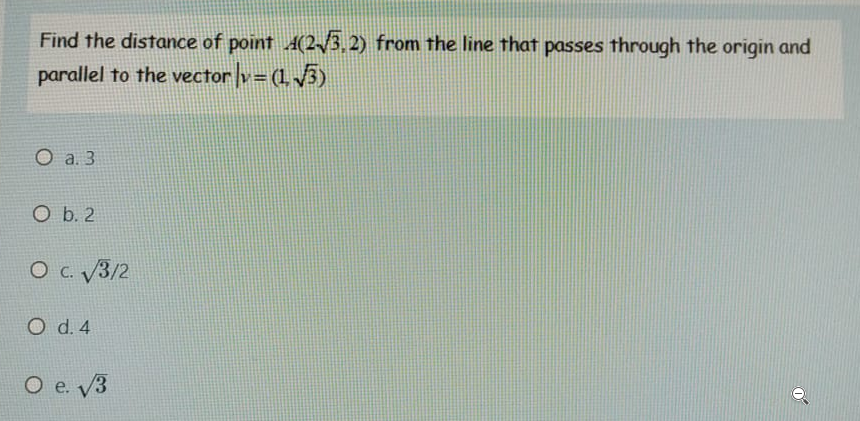 Find the distance of point A(2/3, 2) from the line that passes through the origin and
parallel to the vector v = (1 5)
O a. 3
O b. 2
O c. V3/2
O d. 4
O e. V3
