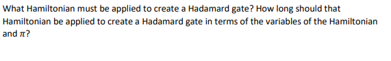 What Hamiltonian must be applied to create a Hadamard gate? How long should that
Hamiltonian be applied to create a Hadamard gate in terms of the variables of the Hamiltonian
and it?