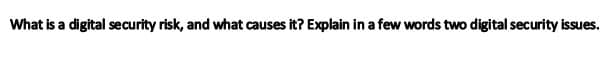 What is a digital security risk, and what causes it? Explain in a few words two digital security issues.
