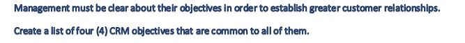 Management must be dear about their objectives in order to establish greater customer relationships.
Create a list of four (4) CRM objectives that are common to all of them.
