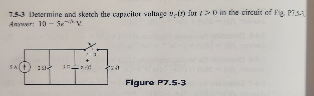 7.5-3 Determine and sketch the capacitor voltage vc(t) for t> 0 in the circuit of Fig. P7.5-3.
Answer: 10-5e-t/6 V.
t=0
+
5A A ΖΩΣ 3F vc(t)
<252
Figure P7.5-3