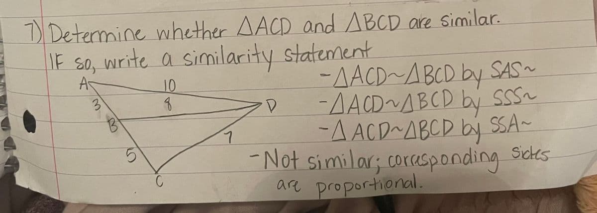 7) Determine whether AACD and ABCD are similar.
IF so, write a similarity statement
-AACD~ABCD by SAS~
-AACD~ABCD by SSS
-AACD~ABCD bj SSA-
-Not similar; coccasponding Sckes
are proportional.
A
10
|
3.
