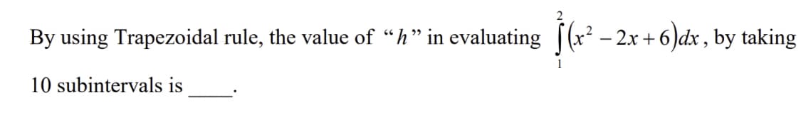 2
By using Trapezoidal rule, the value of “h" in evaluating |(x² – 2x +6 )dx , by taking
1
10 subintervals is
