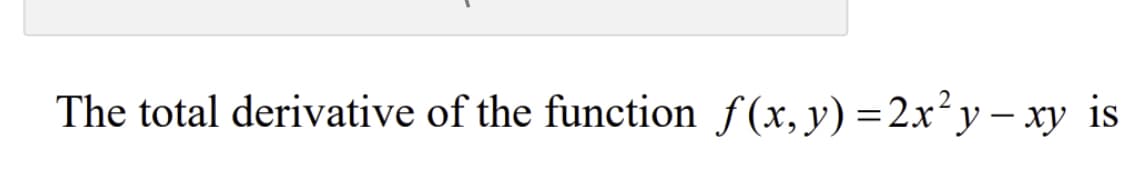 The total derivative of the function f(x, y) =2x²y – xy is
