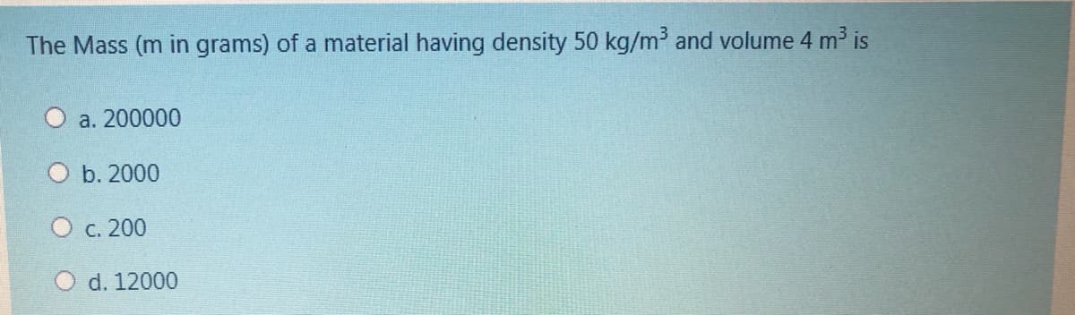 The Mass (m in grams) of a material having density 50 kg/m³ and volume 4 m³ is
О а. 200000
b. 2000
О с. 200
d. 12000
