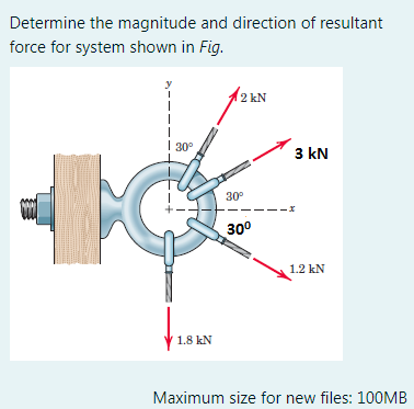 Determine the magnitude and direction of resultant
force for system shown in Fig.
y
2 kN
I 30°
3 kN
30°
--X
30°
1.2 kN
1.8 kN
Maximum size for new files: 10OMB
