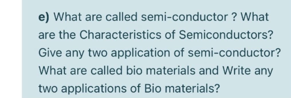 e) What are called semi-conductor ? What
are the Characteristics of Semiconductors?
Give any two application of semi-conductor?
What are called bio materials and Write any
two applications of Bio materials?
