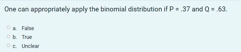 appropriately apply the binomial distribution if P = .37 and Q = .63.
a. False
O b. True
c. Unclear
