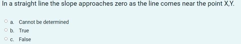 In a straight line the slope approaches zero as the line comes near the point X,Y.
a. Cannot be determined
O b. True
O c. False
