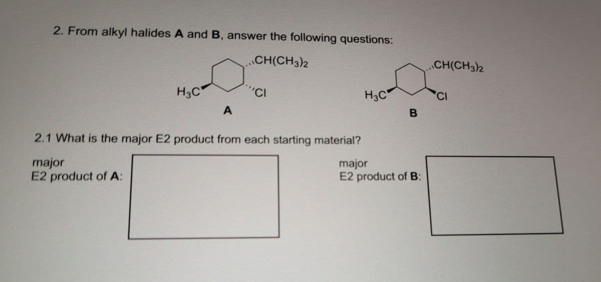 2. From alkyl halides A and B, answer the following questions:
CH(CH3)2
CH(CH3)2
H3C
'CI
A
2.1 What is the major E2 product from each starting material?
major
E2 product of A:
H3C
CI
B
major
E2 product of B: