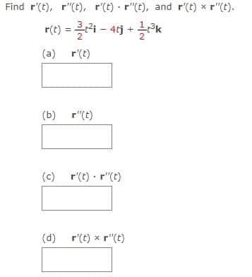 Find r'(t), r"(t), r'(t) r"(t), and r(t) * r"(t).
r(t) = 3²³i - 4tj + 12³k
2
(a)
r(t)
(b) r"(t)
(c) r(t)-r"(t)
(d) r(t) = r"(t)