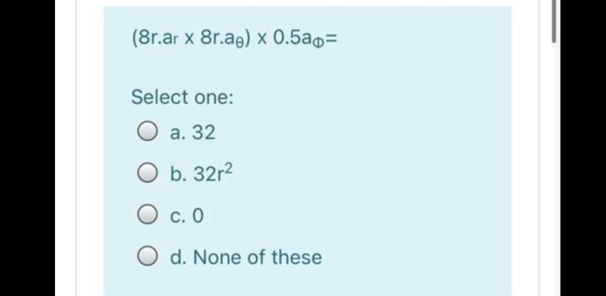 (8r.ar x 8r.ag) x 0.5a0=
Select one:
O a. 32
O b. 32r2
O c. 0
d. None of these
