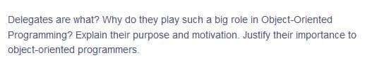 Delegates are what? Why do they play such a big role in Object-Oriented
Programming? Explain their purpose and motivation. Justify their importance to
object-oriented programmers.