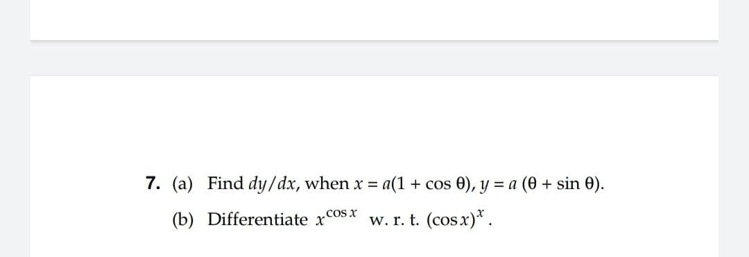 7. (a) Find dy/dx, when x = a(1 + cos 0), y = a (0 + sin 0).
(b) Differentiate xcosx
w. r. t. (cosx)*.
