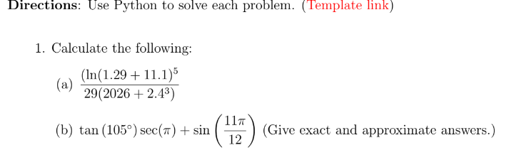 Directions: Use Python to solve each problem. (Template link)
1. Calculate the following:
(In (1.29 +11.1)5
29(2026 + 2.4³)
(a)
(b) tan (105°) sec(T) + sin
(17) (Give exact and approximate answers.)
12