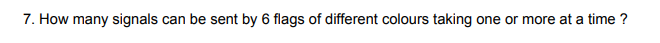 7. How many signals can be sent by 6 flags of different colours taking one or more at a time?
