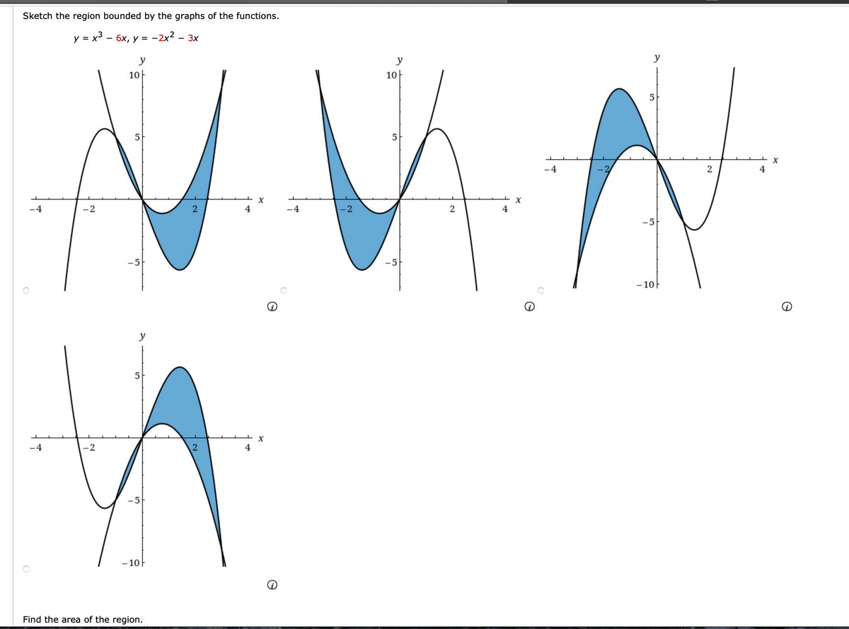 Sketch the region bounded by the graphs of the functions.
y = x3 - 6x, y = -2x2 – 3x
VA
y
y
y
10
10
5
5
-4
2
4
-4
-2
4
-4
4
-5
-5
5
- 10
y
5
-4
2
4
-5
- 10F
Find the area of the region.
2.
