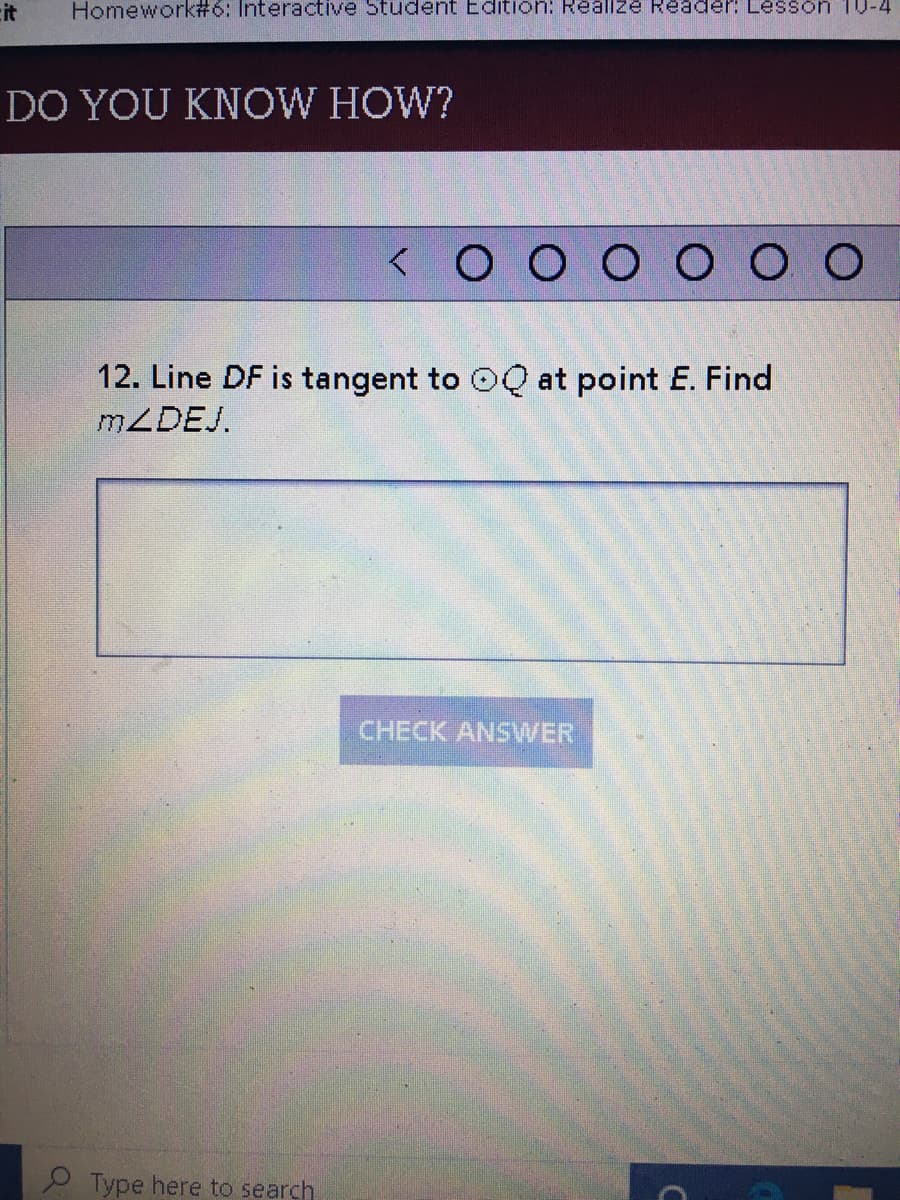 cit
Homework#6: Interactive Student Edition: Reallze Reader: Lesson TU-4
DO YOU KNOW HOW?
<O O O O O O
12. Line DF is tangent to OQ at point E. Find
MZDEJ.
CHECK ANSVWER
2 Type here to search
