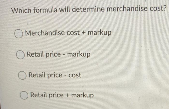 Which formula will determine merchandise cost?
O Merchandise cost + markup
O Retail price - markup
Retail price cost
Retail price + markup
