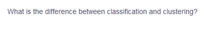 What is the difference between classification and clustering?
