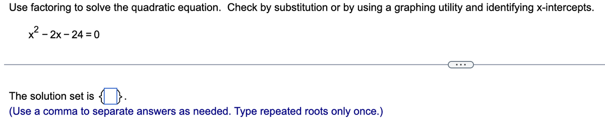 Use factoring to solve the quadratic equation. Check by substitution or by using a graphing utility and identifying x-intercepts.
x² - 2x - 24 = 0
The solution set is
(Use a comma to separate answers as needed. Type repeated roots only once.)