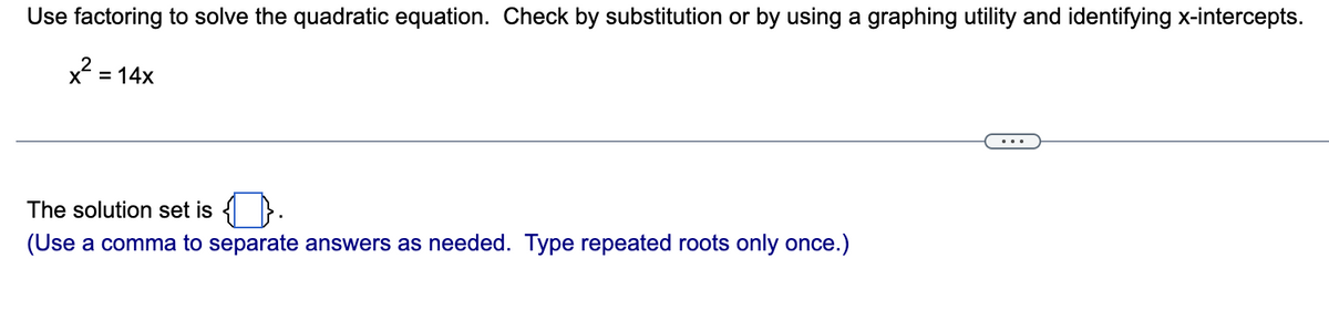 Use factoring to solve the quadratic equation. Check by substitution or by using a graphing utility and identifying x-intercepts.
x²
= 14x
The solution set is.
(Use a comma to separate answers as needed. Type repeated roots only once.)