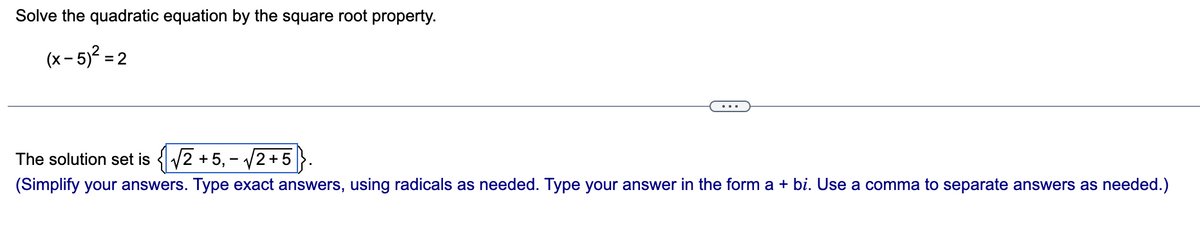 Solve the quadratic equation by the square root property.
(x - 5)² =2
The solution set is {√2 +5,-√√2+5
(Simplify your answers. Type exact answers, using radicals as needed. Type your answer in the form a + bi. Use a comma to separate answers as needed.)