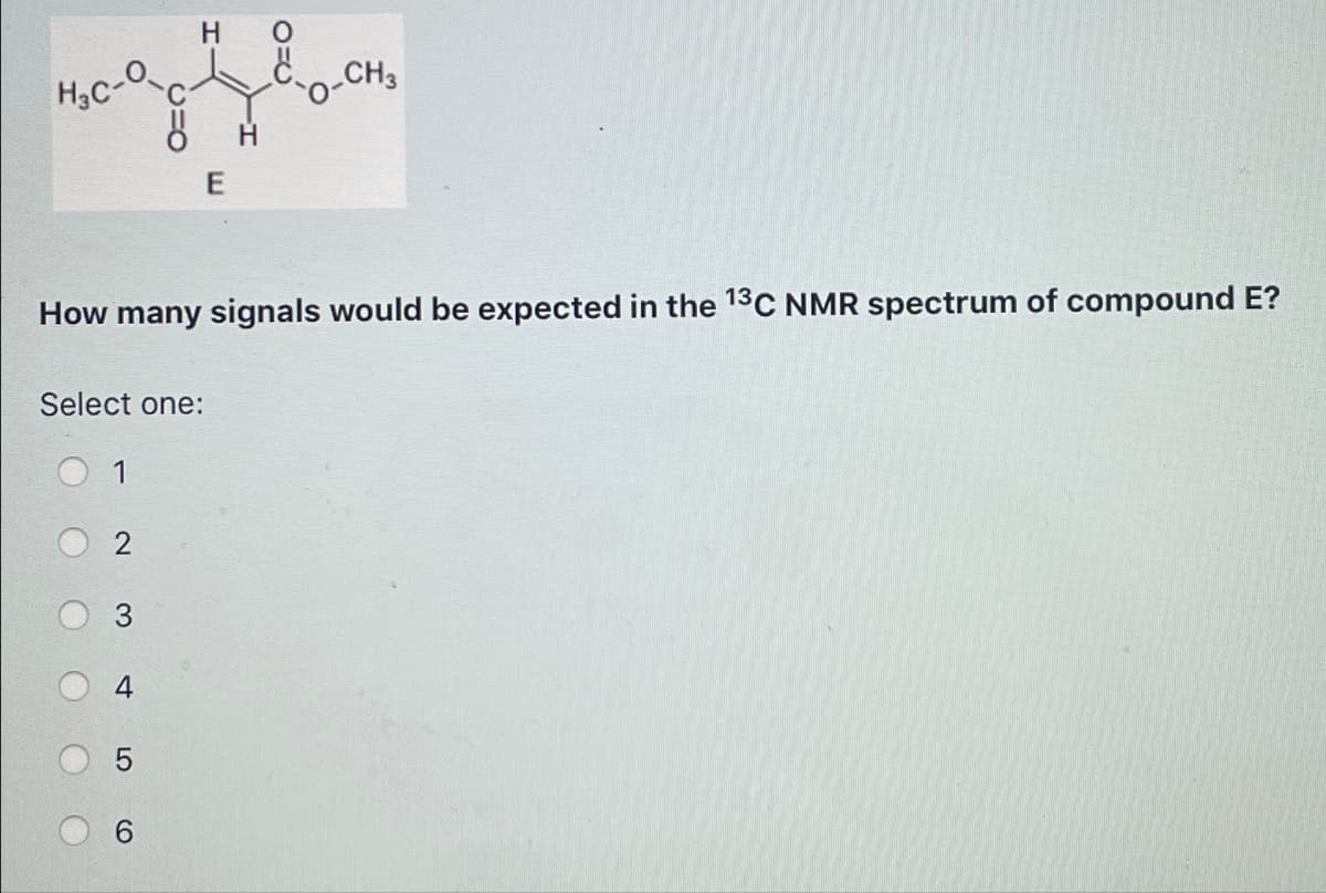 H3C-
()
Select one:
(
How many signals would be expected in the 13C NMR spectrum of compound E?
1
2
H
t
E
(O
H
CH3