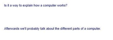 Is it a way to explain how a computer works?
Afterwards we'll probably talk about the different parts of a computer.