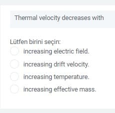 Thermal velocity decreases with
Lütfen birini seçin:
increasing electric field.
increasing drift velocity.
increasing temperature.
increasing effective mass.
DO00
