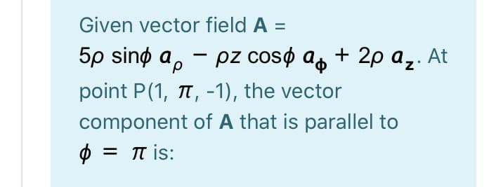 Given vector field A =
5p sinø a, – pz cosø as
-
d.
point P(1, T, -1), the vector
component of A that is parallel to
φπis:
