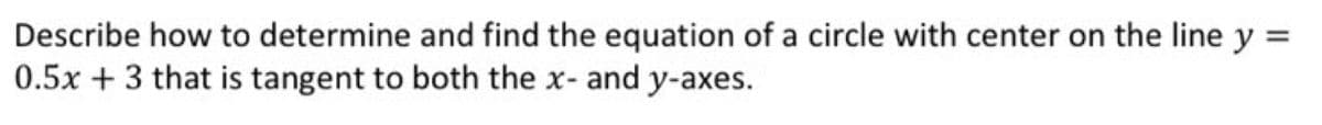 Describe how to determine and find the equation of a circle with center on the line y =
0.5x + 3 that is tangent to both the x- and y-axes.
%3D
