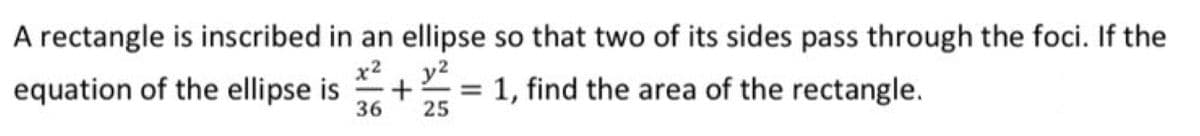 A rectangle is inscribed in an ellipse so that two of its sides pass through the foci. If the
equation of the ellipse is + = 1, find the area of the rectangle.
x2
y2
%3D
36
25
