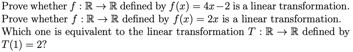 Prove whether f : R → R defined by f(x) = 4x – 2 is a linear transformation.
Prove whether f : R → R defined by f(x) = 2x is a linear transformation.
Which one is equivalent to the linear transformation T : R → R defined by
T(1) = 2?
-
