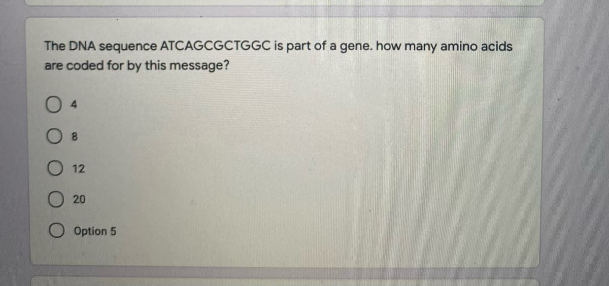 The DNA sequence ATCAGCGCTGGC is part of a gene. how many amino acids
are coded for by this message?
4.
8.
12
20
O Option 5

