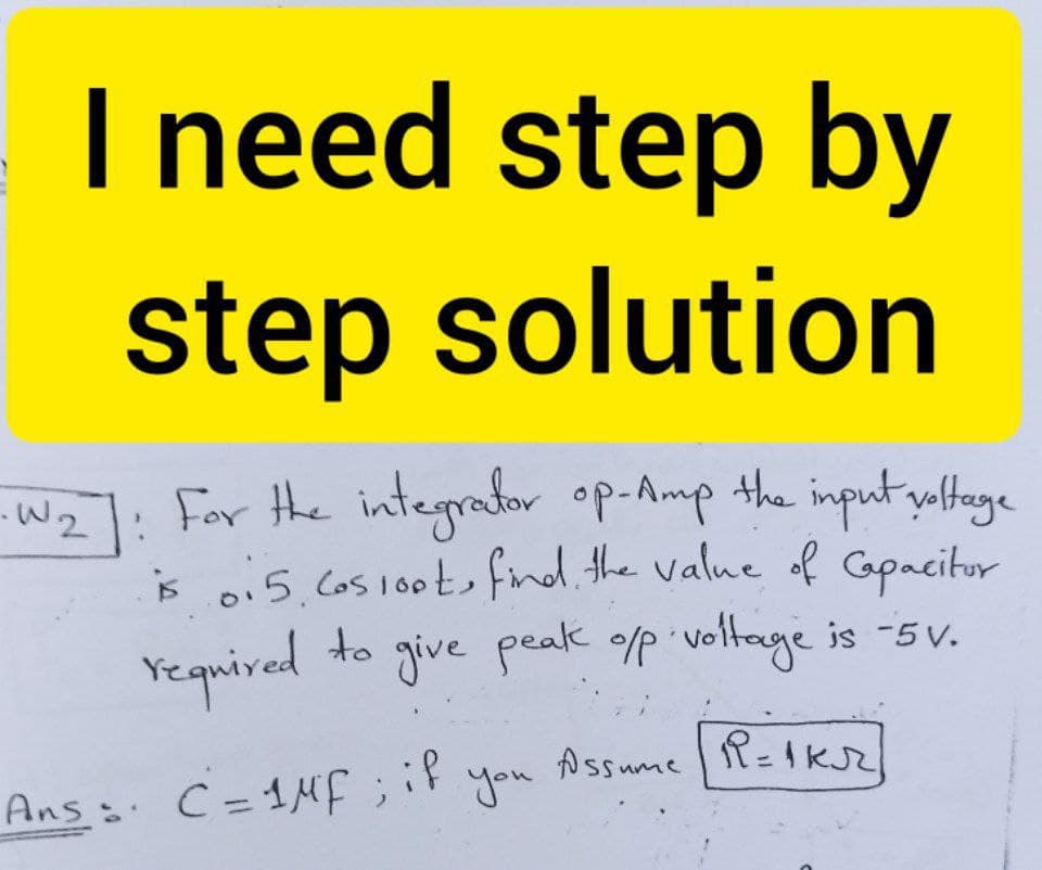 I need step by
step solution
For the integrator op-Amp the input yaltage
0.5.Cos100t, find. the value of Gpacitor
is
Yequired to give peak op voltage is -5v.
Ans C=1Mf;
iP
Assume
you
