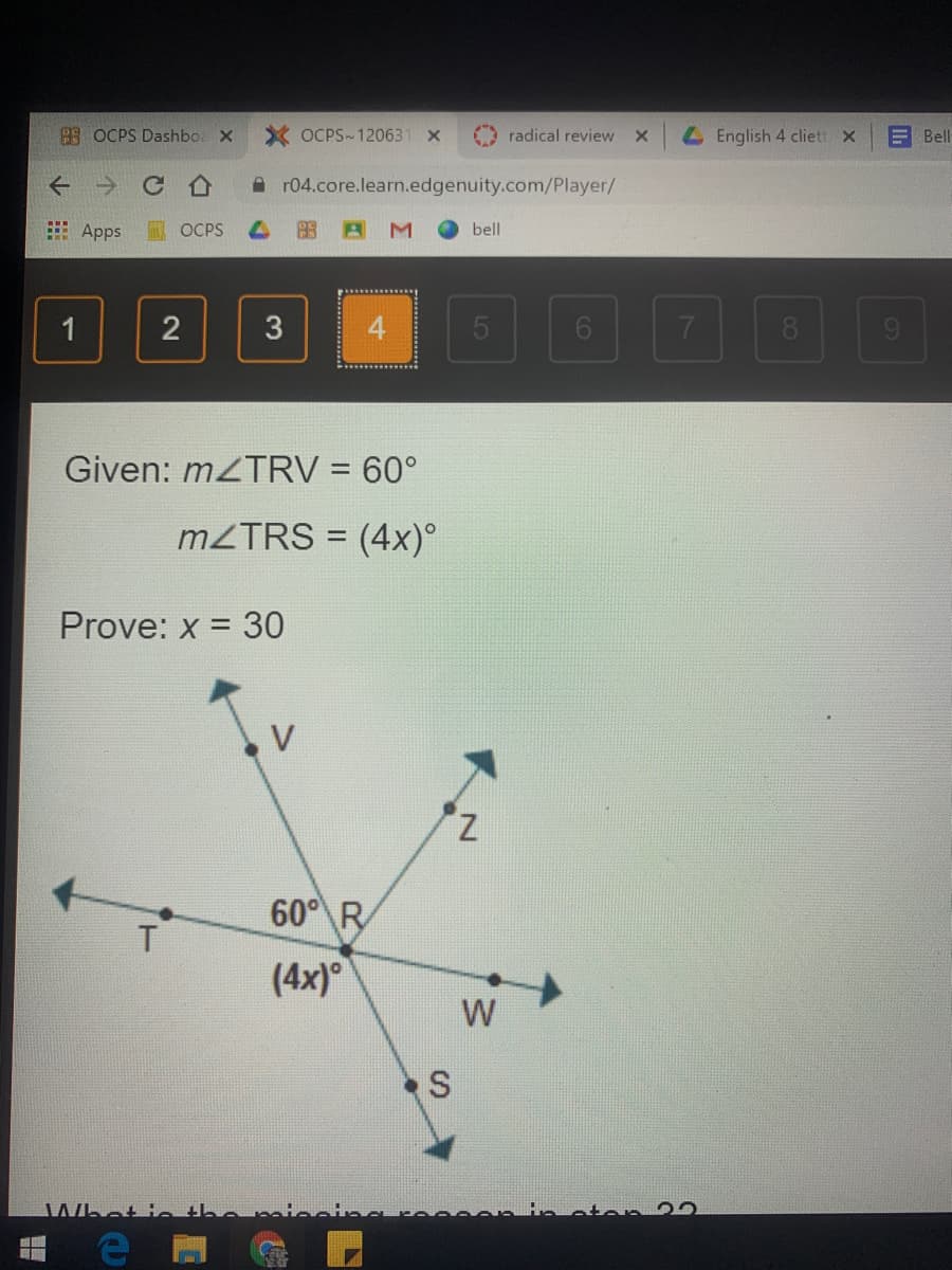 28 OCPS Dashbo. X
X OCPS-120631 x
O radical review
LEnglish 4 cliet x
E Bell
A r04.core.learn.edgenuity.com/Player/
E Apps
OCPS
bell
1
2
3
4.
8.
Given: MZTRV = 60°
MZTRS = (4x)°
%3D
Prove: x = 30
Z.
60° R
T.
(4x)
W
What i.
