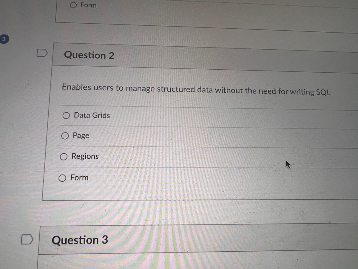 3
O Form
Question 2
Enables users to manage structured data without the need for writing SQL
O Data Grids
O Page
O Regions
O Form
Question 3